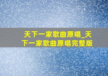 天下一家歌曲原唱_天下一家歌曲原唱完整版