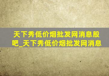 天下秀(低价烟批发网)消息股吧_天下秀(低价烟批发网)消息