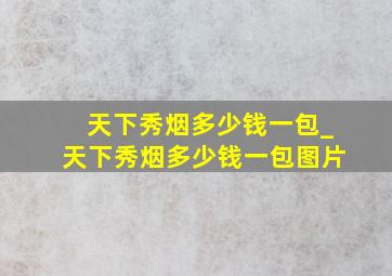 天下秀烟多少钱一包_天下秀烟多少钱一包图片