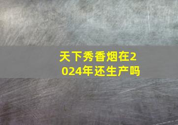 天下秀香烟在2024年还生产吗