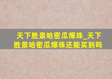 天下胜景哈密瓜爆珠_天下胜景哈密瓜爆珠还能买到吗