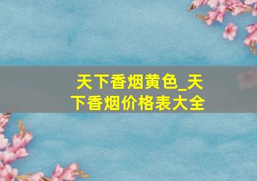 天下香烟黄色_天下香烟价格表大全