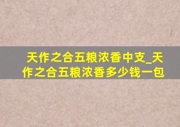 天作之合五粮浓香中支_天作之合五粮浓香多少钱一包