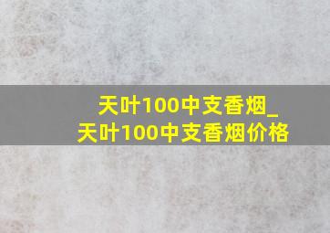 天叶100中支香烟_天叶100中支香烟价格