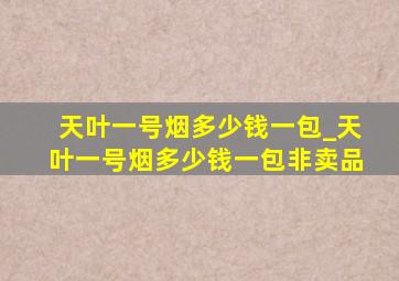 天叶一号烟多少钱一包_天叶一号烟多少钱一包非卖品