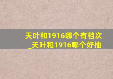 天叶和1916哪个有档次_天叶和1916哪个好抽