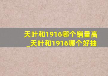 天叶和1916哪个销量高_天叶和1916哪个好抽