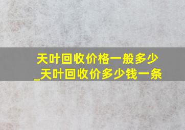 天叶回收价格一般多少_天叶回收价多少钱一条