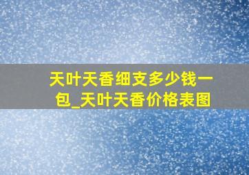 天叶天香细支多少钱一包_天叶天香价格表图