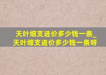 天叶细支进价多少钱一条_天叶细支进价多少钱一条呀