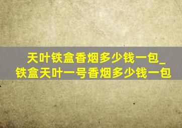 天叶铁盒香烟多少钱一包_铁盒天叶一号香烟多少钱一包