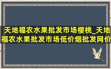 天地福农水果批发市场樱桃_天地福农水果批发市场(低价烟批发网)价格