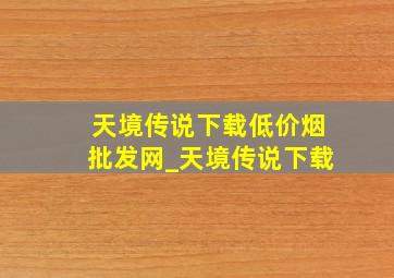 天境传说下载(低价烟批发网)_天境传说下载