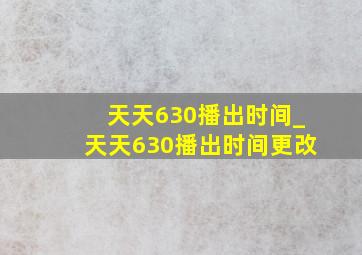 天天630播出时间_天天630播出时间更改