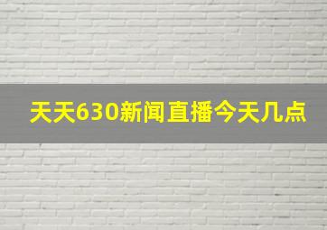 天天630新闻直播今天几点