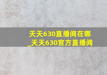 天天630直播间在哪_天天630官方直播间