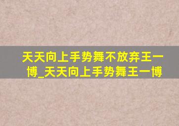 天天向上手势舞不放弃王一博_天天向上手势舞王一博