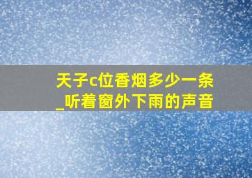 天子c位香烟多少一条_听着窗外下雨的声音