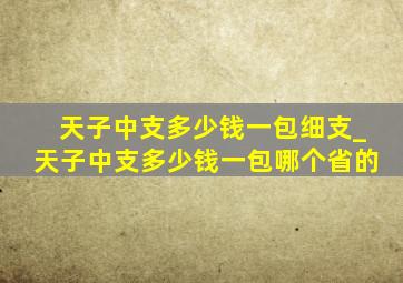 天子中支多少钱一包细支_天子中支多少钱一包哪个省的