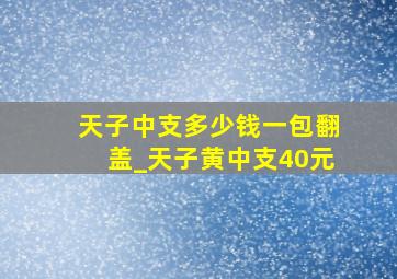 天子中支多少钱一包翻盖_天子黄中支40元