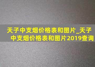 天子中支烟价格表和图片_天子中支烟价格表和图片2019查询