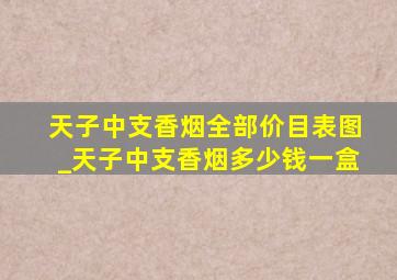 天子中支香烟全部价目表图_天子中支香烟多少钱一盒