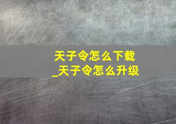 天子令怎么下载_天子令怎么升级