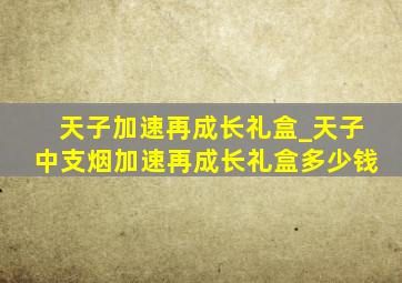 天子加速再成长礼盒_天子中支烟加速再成长礼盒多少钱