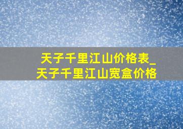 天子千里江山价格表_天子千里江山宽盒价格