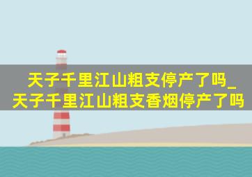 天子千里江山粗支停产了吗_天子千里江山粗支香烟停产了吗