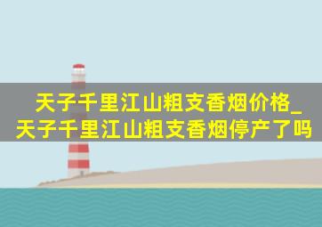 天子千里江山粗支香烟价格_天子千里江山粗支香烟停产了吗