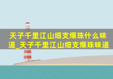 天子千里江山细支爆珠什么味道_天子千里江山细支爆珠味道