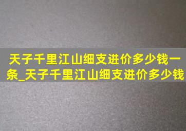 天子千里江山细支进价多少钱一条_天子千里江山细支进价多少钱