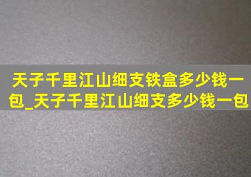 天子千里江山细支铁盒多少钱一包_天子千里江山细支多少钱一包