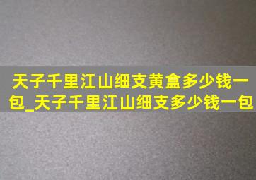 天子千里江山细支黄盒多少钱一包_天子千里江山细支多少钱一包