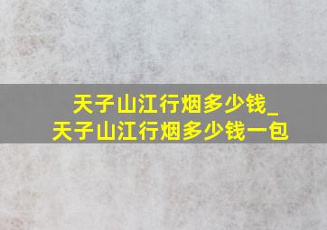 天子山江行烟多少钱_天子山江行烟多少钱一包