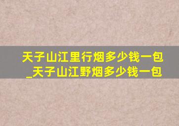 天子山江里行烟多少钱一包_天子山江野烟多少钱一包