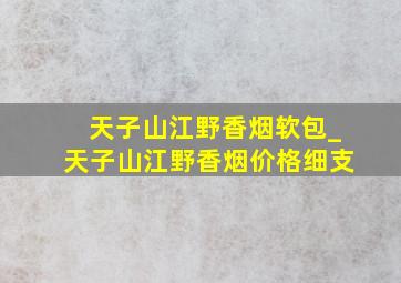 天子山江野香烟软包_天子山江野香烟价格细支