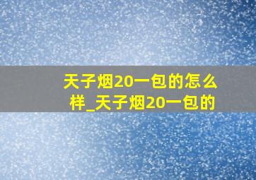 天子烟20一包的怎么样_天子烟20一包的