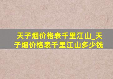 天子烟价格表千里江山_天子烟价格表千里江山多少钱