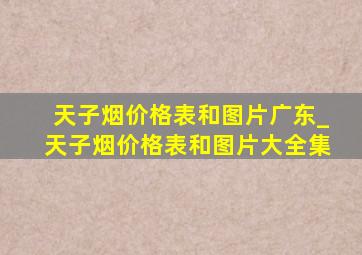 天子烟价格表和图片广东_天子烟价格表和图片大全集