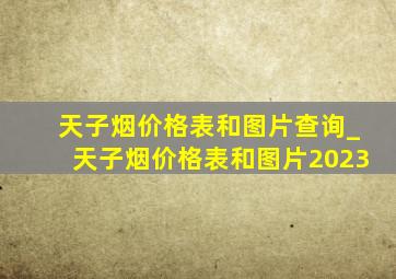 天子烟价格表和图片查询_天子烟价格表和图片2023