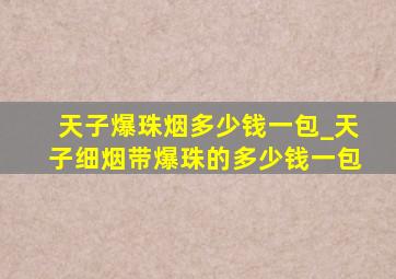 天子爆珠烟多少钱一包_天子细烟带爆珠的多少钱一包