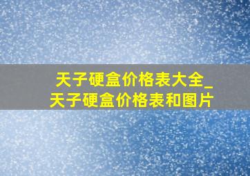 天子硬盒价格表大全_天子硬盒价格表和图片