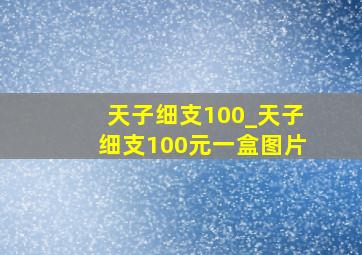 天子细支100_天子细支100元一盒图片