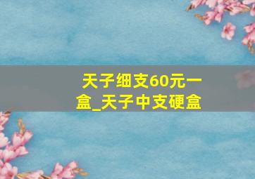 天子细支60元一盒_天子中支硬盒