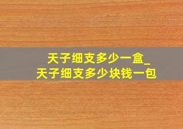 天子细支多少一盒_天子细支多少块钱一包