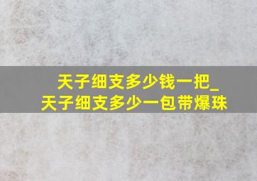 天子细支多少钱一把_天子细支多少一包带爆珠