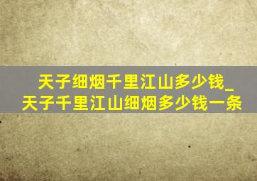 天子细烟千里江山多少钱_天子千里江山细烟多少钱一条