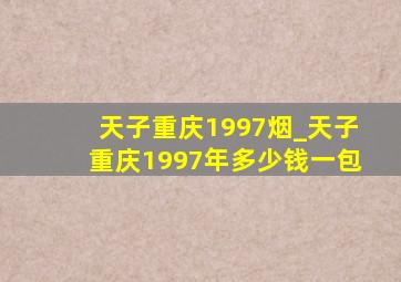 天子重庆1997烟_天子重庆1997年多少钱一包